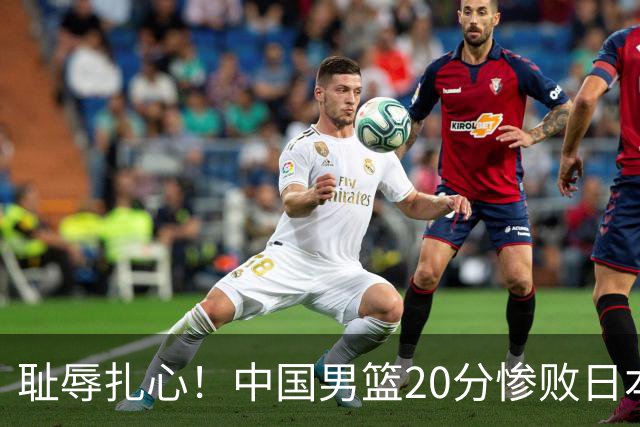 耻辱扎心！中国男篮20分惨败日本二队！终究还是走了国足的老路